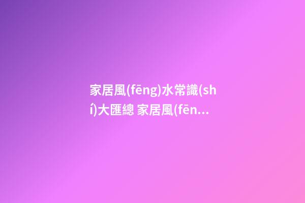 家居風(fēng)水常識(shí)大匯總 家居風(fēng)水知識(shí)你了解哪些